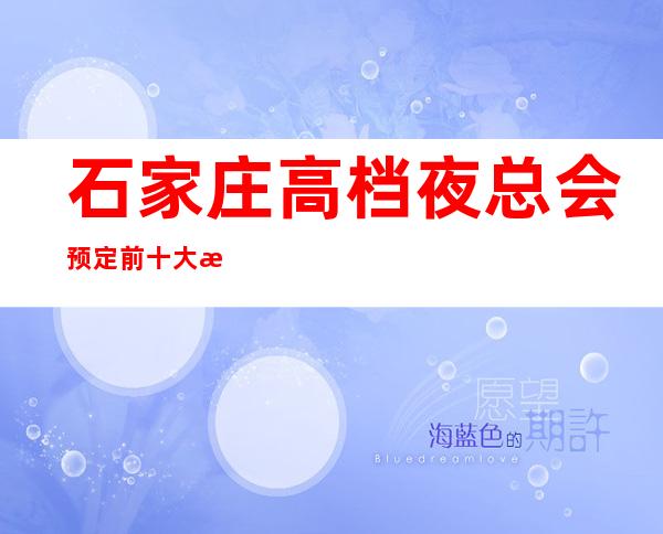 石家庄高档夜总会预定 前十大排行榜-只等你体验