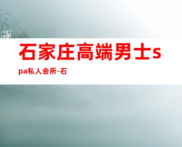 石家庄高端男士spa私人会所-石家庄那里有做经络养生的