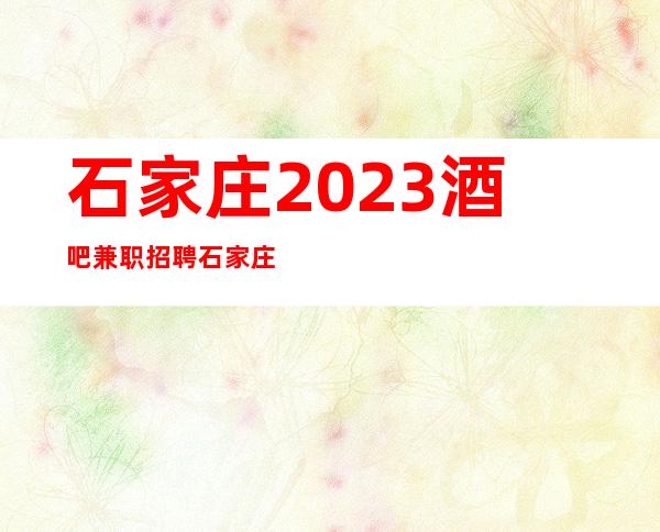 石家庄2023酒吧兼职招聘石家庄更高档商务清吧招聘市区位置