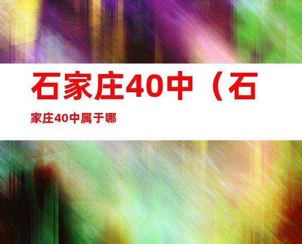 石家庄40中（石家庄40中属于哪个区）