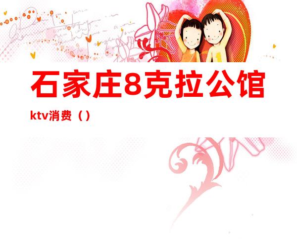 石家庄8克拉公馆ktv消费（）