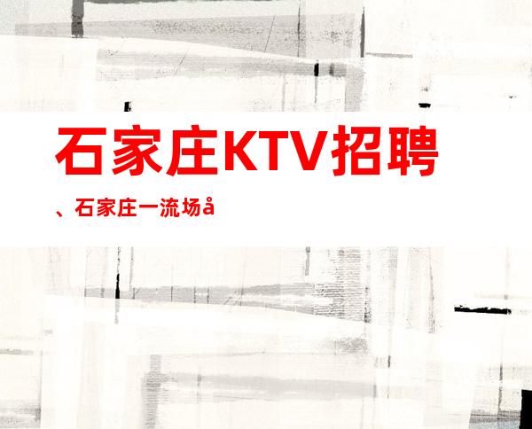 石家庄KTV招聘、石家庄一流场子的起公司安排住宿