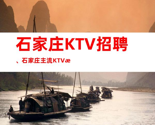 石家庄KTV招聘、石家庄主流KTV更高场起无任务没压