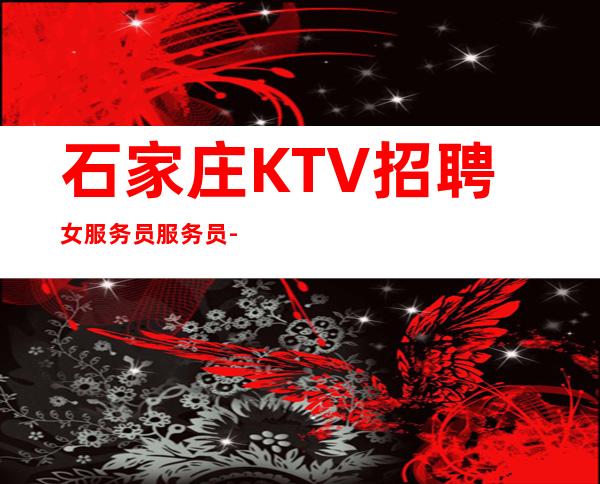 石家庄KTV招聘女服务员服务员-起步-没有套路直招无费用