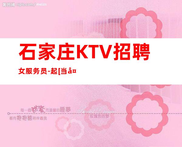 石家庄KTV招聘女服务员-起[当天上班/不收任何费用]