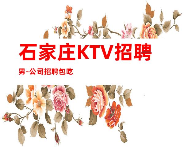 石家庄KTV招聘男.-公司招聘包吃住-不会收一分