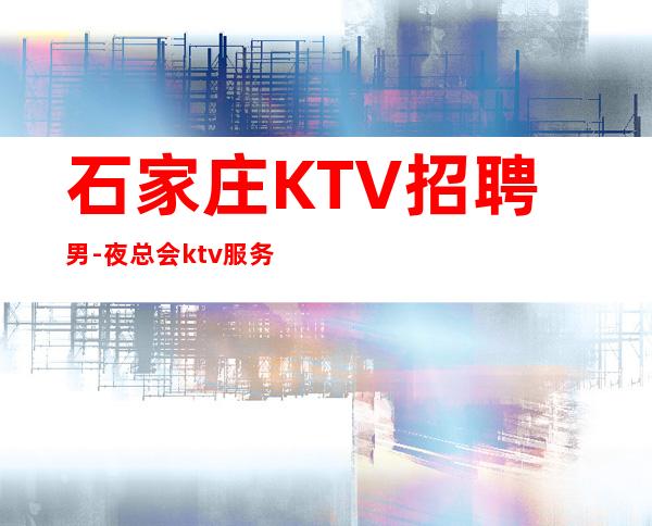 石家庄KTV招聘男.-夜总会ktv服务员招聘-素质商务场所