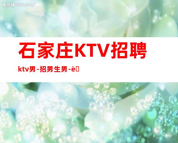 石家庄KTV招聘ktv男.-招男生男.-自己招人自己带