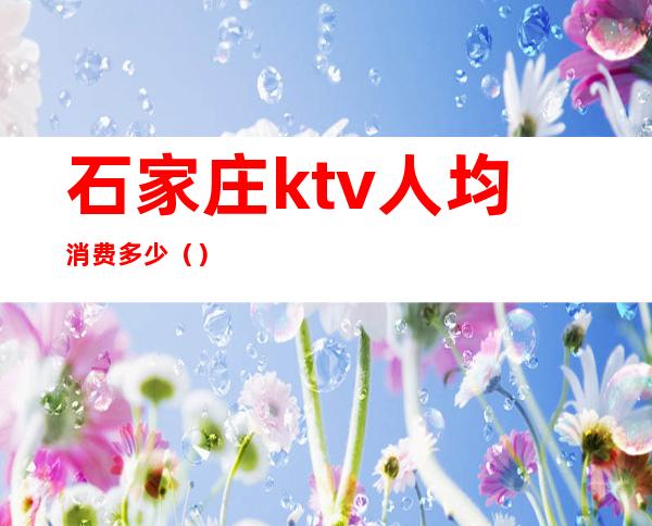 石家庄ktv人均消费多少（）