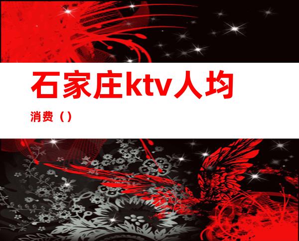 石家庄ktv人均消费（）