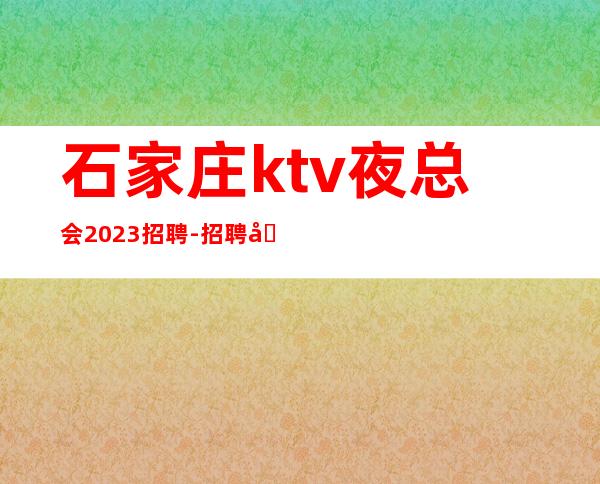 石家庄ktv夜总会2023招聘-招聘型男-本地夜总会地标