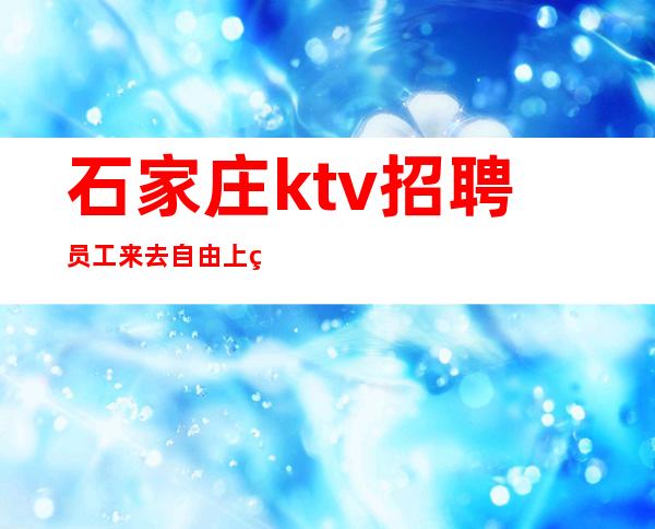 石家庄ktv招聘员工来去自由上班率高日赚四位数