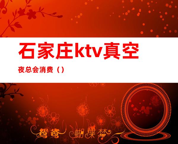 石家庄ktv真空夜总会消费（）