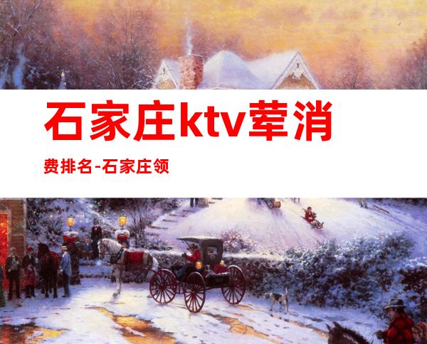 石家庄ktv荤消费排名-石家庄领航国际ktv消费怎么样