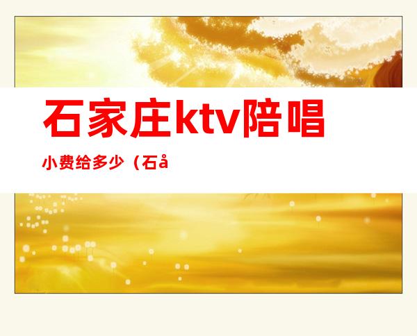 石家庄ktv陪唱小费给多少（石家庄ktv陪唱500可以玩到什么程度）