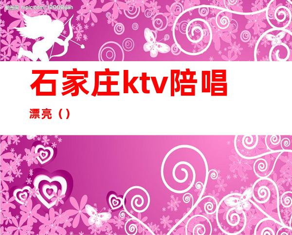 石家庄ktv陪唱漂亮（）