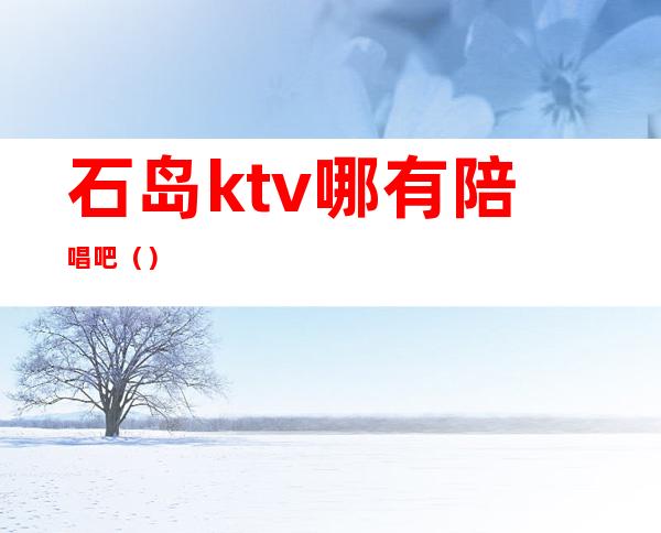 石岛ktv哪有陪唱吧（）