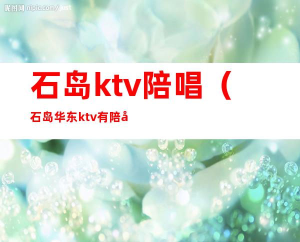 石岛ktv陪唱（石岛华东ktv有陪唱吗）