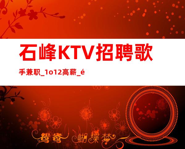 石峰KTV招聘歌手兼职_1o/12高薪_长期招聘