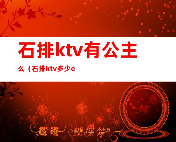 石排ktv有公主么（石排ktv多少钱）