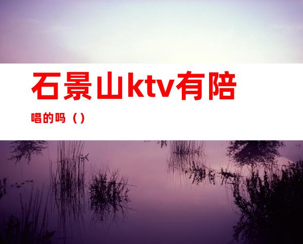 石景山ktv有陪唱的吗（）