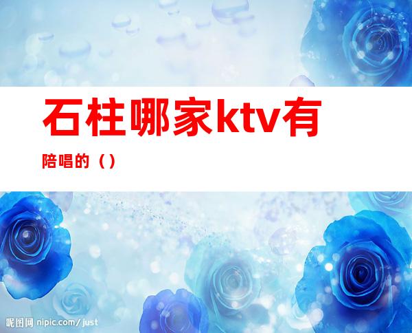 石柱哪家ktv有陪唱的（）