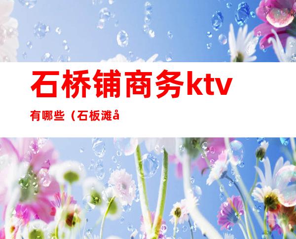 石桥铺商务ktv有哪些（石板滩商务ktv）