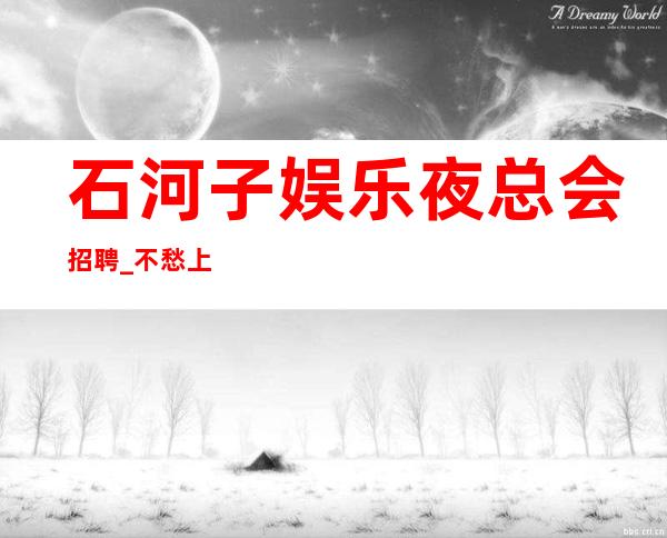 石河子娱乐夜总会招聘_不愁上班不愁收入_要求低，待遇高