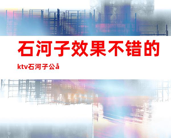 石河子效果不错的ktv 石河子公司有哪些