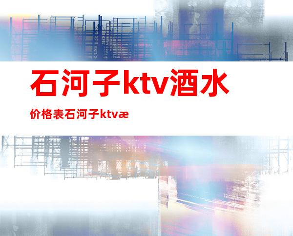 石河子ktv酒水价格表 石河子ktv消费怎么样