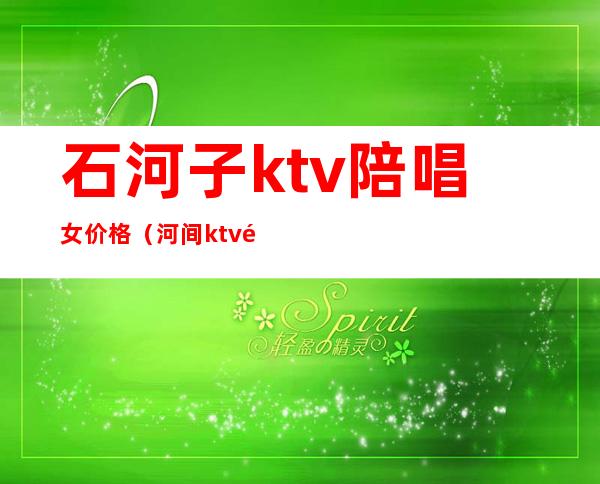 石河子ktv陪唱女价格（河间ktv陪唱）