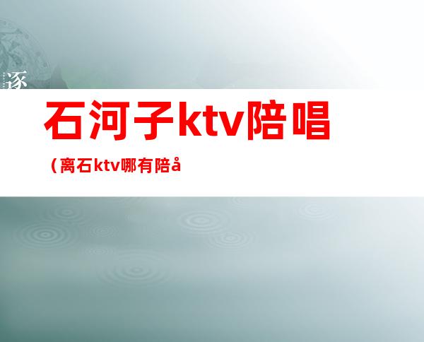 石河子ktv陪唱（离石ktv哪有陪唱）