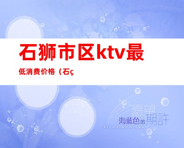 石狮市区ktv最低消费价格（石狮最好的ktv）