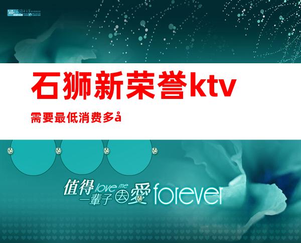 石狮新荣誉ktv需要最低消费多少（）