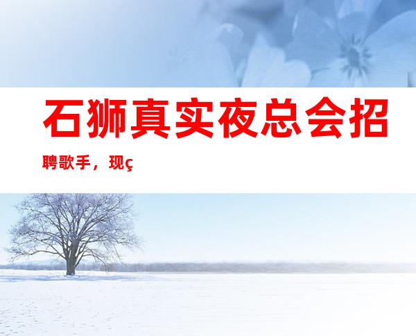 石狮真实夜总会招聘歌手，现结1o，急缺人手