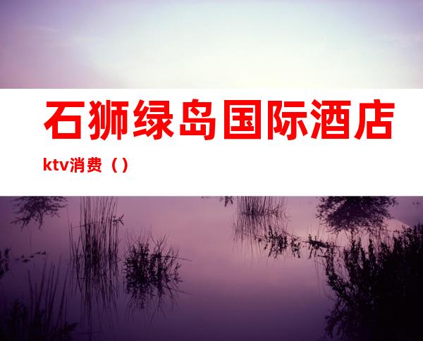 石狮绿岛国际酒店ktv消费（）