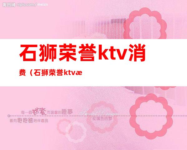 石狮荣誉ktv消费（石狮荣誉ktv消费价格表）