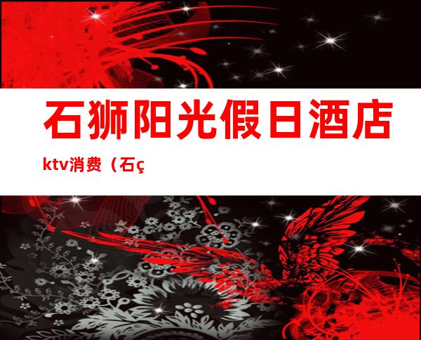 石狮阳光假日酒店ktv消费（石狮荣誉酒店ktv消费）