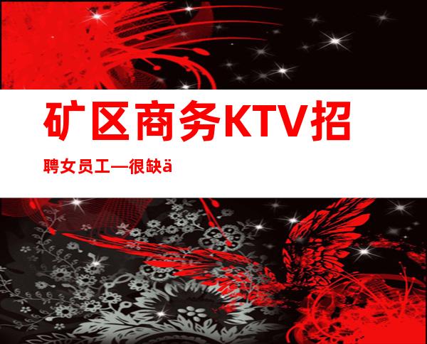 矿区商务KTV招聘女员工—很缺人—压力很小