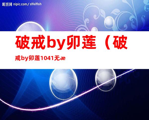 破戒by卯莲（破戒by卯莲1041无标题）