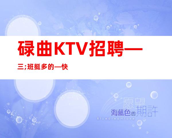 碌曲KTV招聘—三;班挺多的—快快联系我们吧