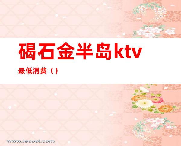 碣石金半岛ktv最低消费（）