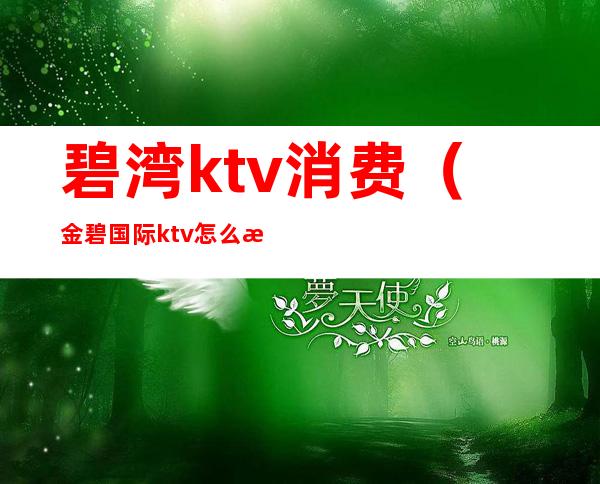 碧湾ktv消费（金碧国际ktv怎么样）