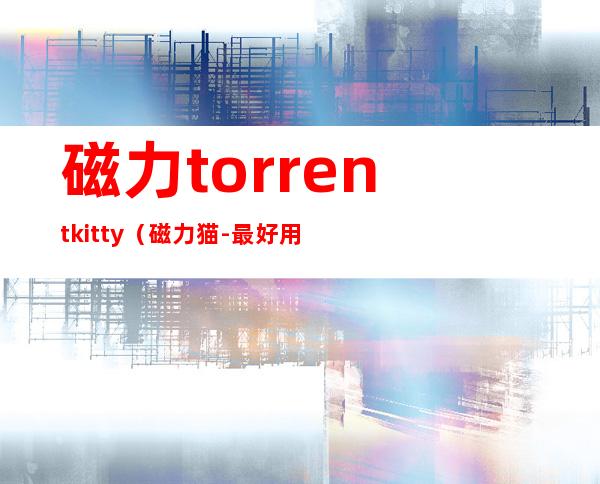 磁力torrentkitty（磁力猫 - 最好用的磁力搜索）