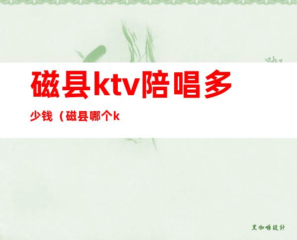 磁县ktv陪唱多少钱（磁县哪个ktv陪唱漂亮）