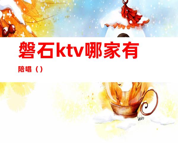 磐石ktv哪家有陪唱（）