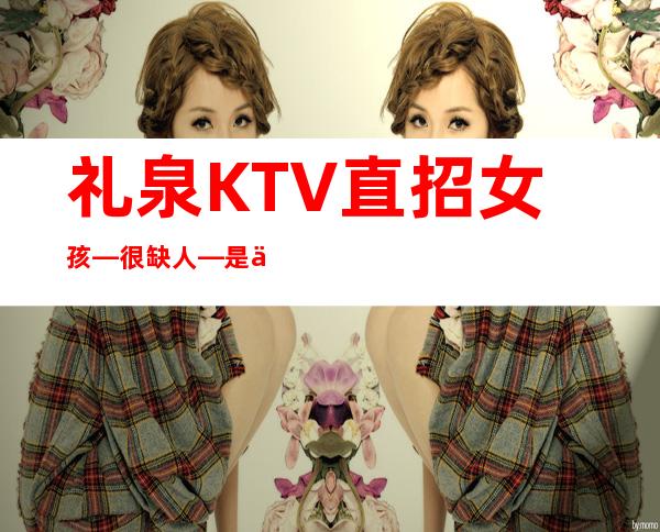 礼泉KTV直招女孩—很缺人—是不是在找好场子