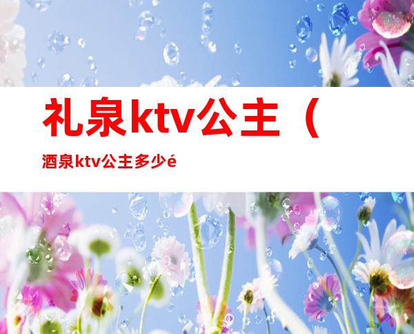 礼泉ktv公主（酒泉ktv公主多少钱）