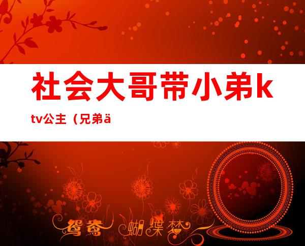 社会大哥带小弟ktv公主（兄弟们在ktv和公主怎么玩）