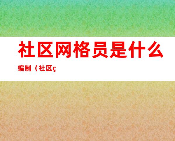 社区网格员是什么编制（社区网格员是什么编制单位）